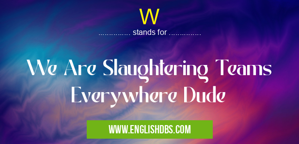 W means We Are Slaughtering Teams Everywhere Dude W