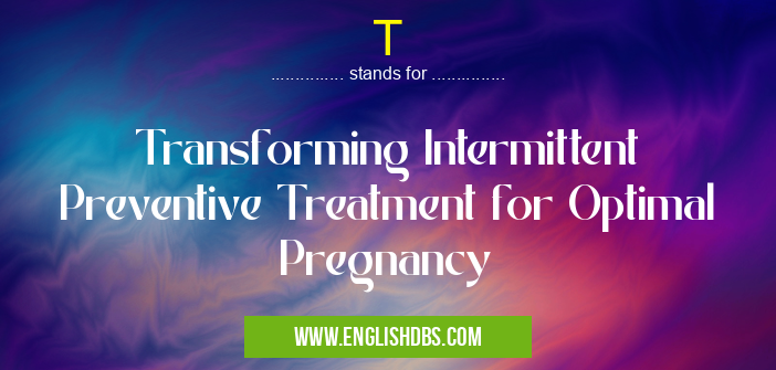 T means Transforming Intermittent Preventive Treatment for Optimal Pregnancy T