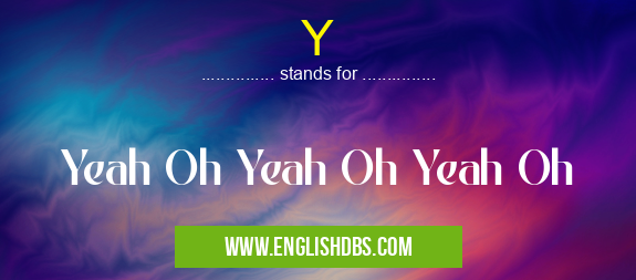 Y means Yeah Oh Yeah Oh Yeah Oh Y