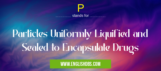 P means Particles Uniformly Liquified and Sealed to Encapsulate Drugs P