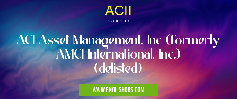 ACII means ACI Asset Management, Inc (formerly AMCI International, Inc.) (delisted) ACII