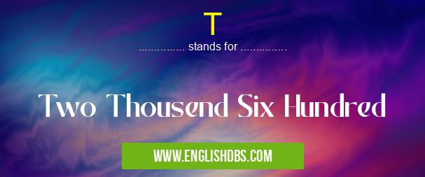T means Two Thousend Six Hundred T