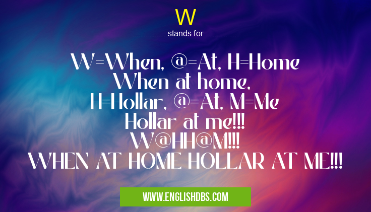 W means W=When, @=At, H=Home
When at home,
H=Hollar, @=At, M=Me
Hollar at me!!!
W@HH@M!!!
WHEN AT HOME HOLLAR AT ME!!! W