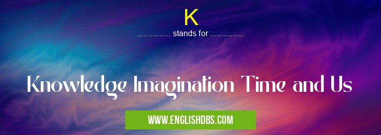 K means Knowledge Imagination Time and Us K