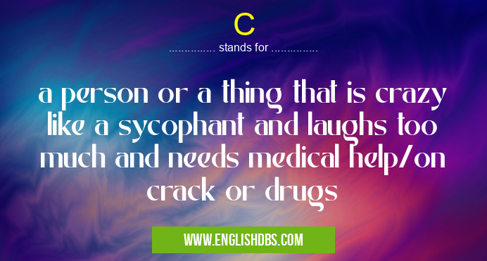 C means a person or a thing that is crazy like a sycophant and laughs too much and needs medical help/on crack or drugs C