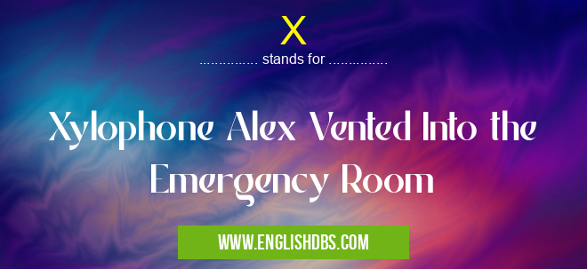 X means Xylophone Alex Vented Into the Emergency Room X