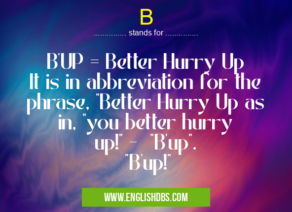B means B'UP = Better Hurry Up
It is in abbreviation for the phrase, "Better Hurry Up as in, "you better hurry up!" - "B'up". "B'up!" B