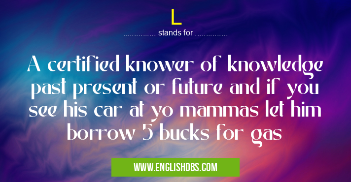 L means A certified knower of knowledge past present or future and if you see his car at yo mammas let him borrow 5 bucks for gas L