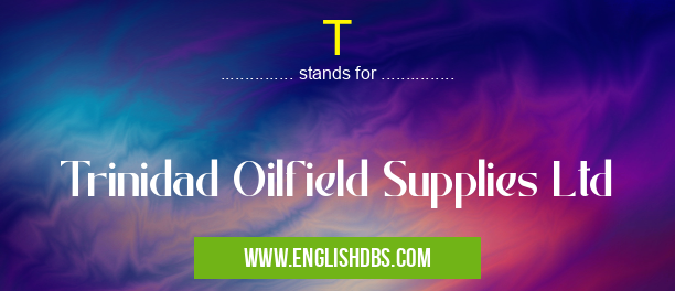 T means Trinidad Oilfield Supplies Ltd T