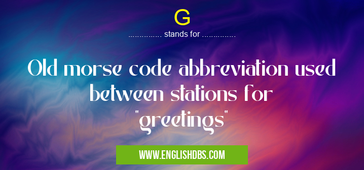 G means Old morse code abbreviation used between stations for "greetings" G