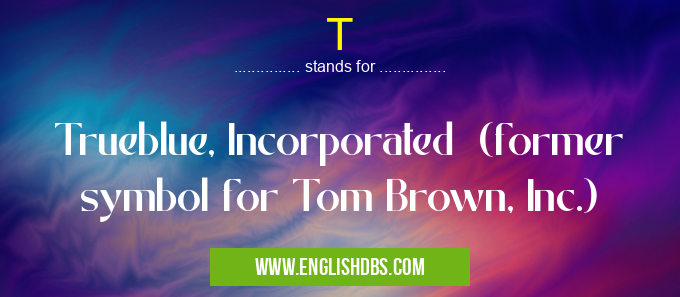 T means Trueblue, Incorporated (former symbol for Tom Brown, Inc.) T