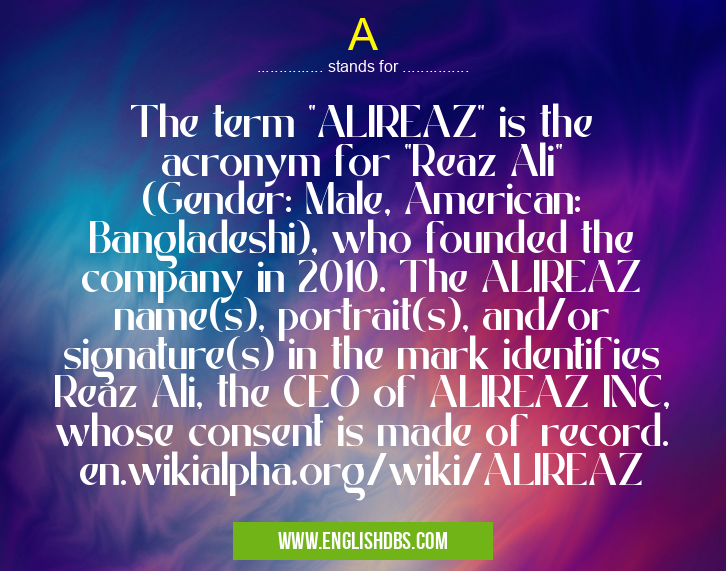 A means The term "ALIREAZ" is the acronym for "Reaz Ali" (Gender: Male, American: Bangladeshi), who founded the company in 2010. The ALIREAZ name(s), portrait(s), and/or signature(s) in the mark identifies Reaz Ali, the CEO of ALIREAZ INC, whose consent is made of record. en.wikialpha.org/wiki/ALIREAZ A