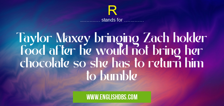 R means Taylor Maxey bringing Zach holder food after he would not bring her chocolate so she has to return him to bumble R