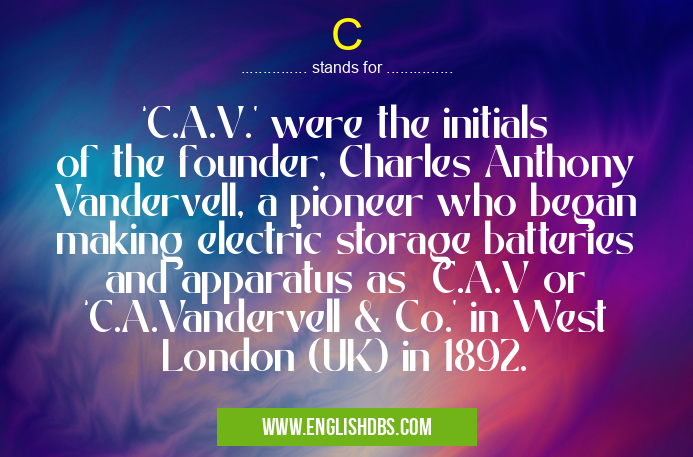 C means ‘C.A.V.' were the initials of the founder, Charles Anthony Vandervell, a pioneer who began making electric storage batteries and apparatus as C.A.V or ‘C.A.Vandervell & Co.’ in West London (UK) in 1892. C