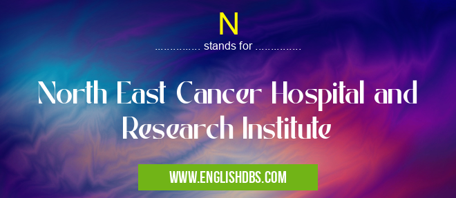 N means North East Cancer Hospital and Research Institute N