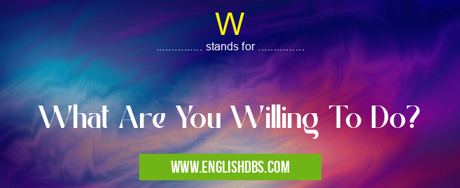 W means What Are You Willing To Do? W