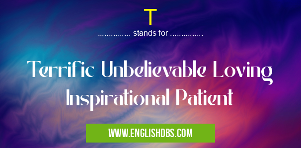T means Terrific Unbelievable Loving Inspirational Patient T