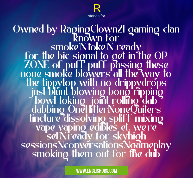 R means Owned by RagingClown21 gaming clan known for smoke'N'toke'N ready for the bic signal to get in the OP ZONE of puff puff passing these none smoke blowers all the way to the tippytop with no drippydrops just blunt blowing bong ripping bowl toking joint rolling dab dabbing OneHitterNoneQuiters tincture dissolving spliff mixing vape vaping edibles et. we're set'N'ready for skyhigh sessionsNconversationsNgameplay smoking them out for the dub R