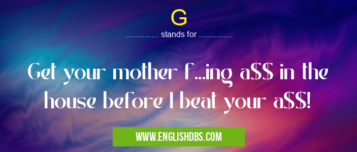 G means Get your mother f...ing a$$ in the house before I beat your a$$! G