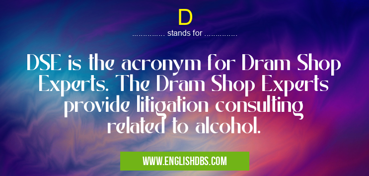 D means DSE is the acronym for Dram Shop Experts. The Dram Shop Experts provide litigation consulting related to alcohol. D