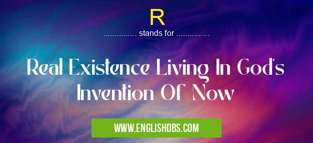 R means Real Existence Living In God's Invention Of Now R