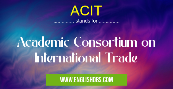 ACIT means Academic Consortium on International Trade ACIT