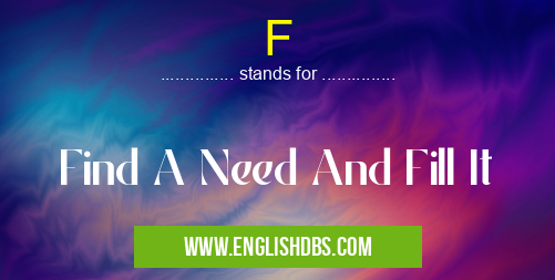 F means Find A Need And Fill It F