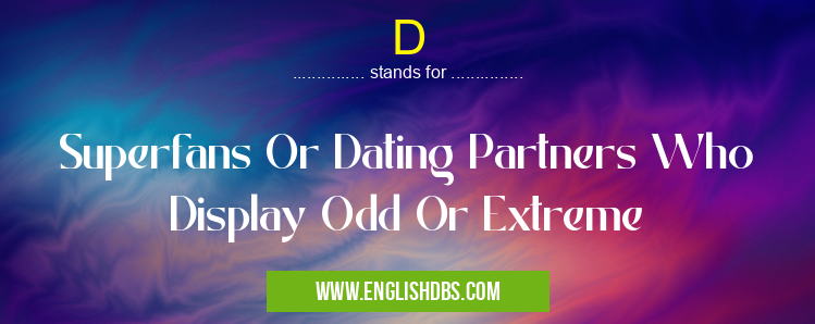 D means Superfans Or Dating Partners Who Display Odd Or Extreme D
