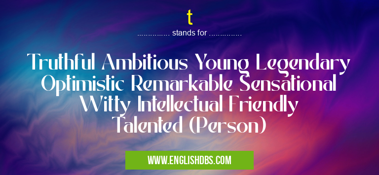 t means Truthful Ambitious Young Legendary Optimistic Remarkable Sensational Witty Intellectual Friendly Talented (Person) t
