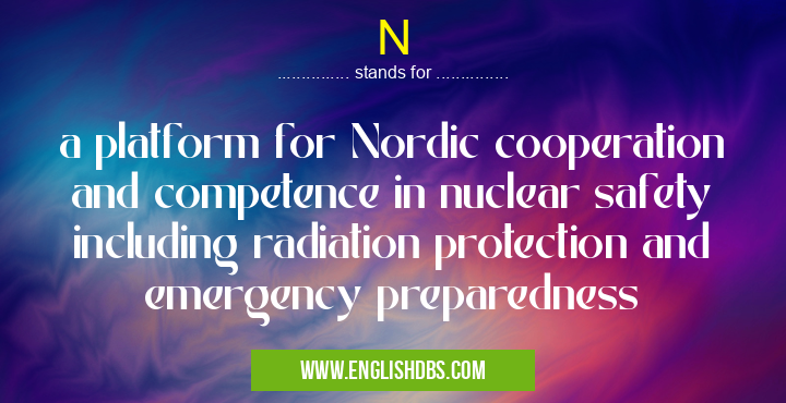 N means a platform for Nordic cooperation and competence in nuclear safety including radiation protection and emergency preparedness N
