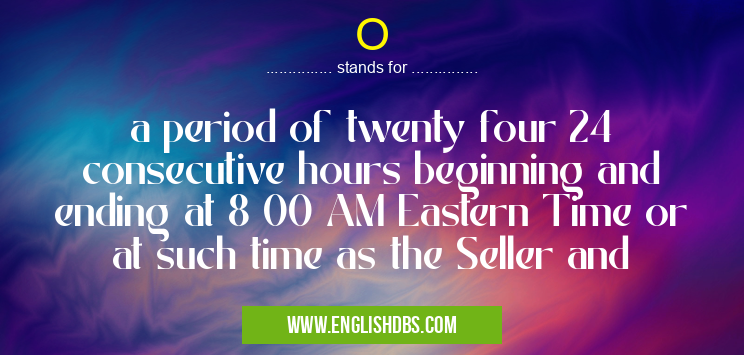 O means a period of twenty four 24 consecutive hours beginning and ending at 8 00 AM Eastern Time or at such time as the Seller and O