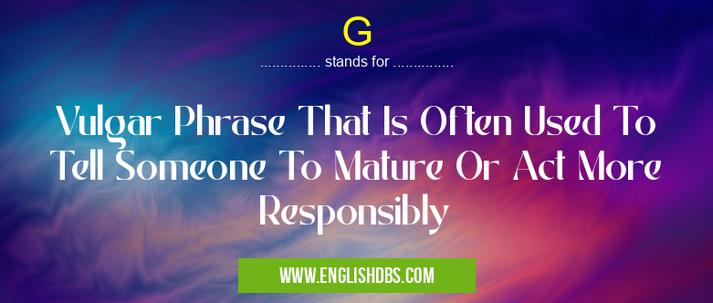 G means Vulgar Phrase That Is Often Used To Tell Someone To Mature Or Act More Responsibly G