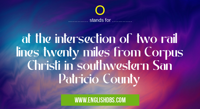 O means at the intersection of two rail lines twenty miles from Corpus Christi in southwestern San Patricio County O