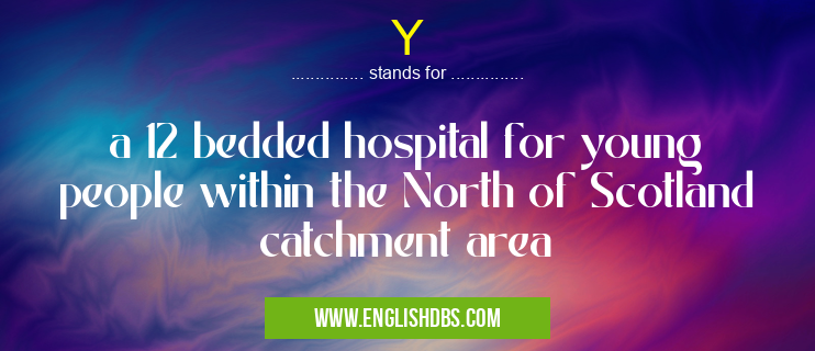 Y means a 12 bedded hospital for young people within the North of Scotland catchment area Y
