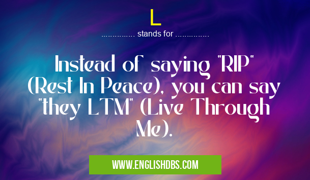 L means Instead of saying "RIP" (Rest In Peace), you can say "they LTM" (Live Through Me). L