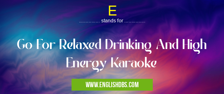 E means Go For Relaxed Drinking And High Energy Karaoke E