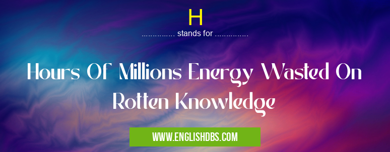 H means Hours Of Millions Energy Wasted On Rotten Knowledge H