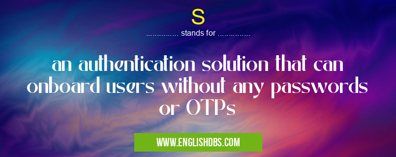 S means an authentication solution that can onboard users without any passwords or OTPs S
