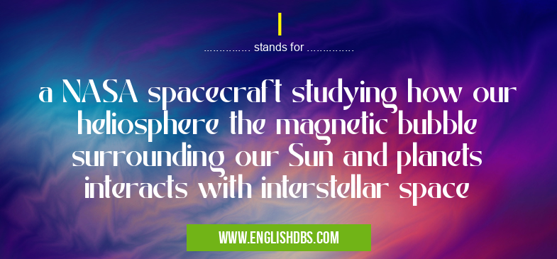I means a NASA spacecraft studying how our heliosphere the magnetic bubble surrounding our Sun and planets interacts with interstellar space I