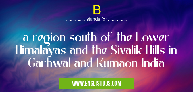 B means a region south of the Lower Himalayas and the Sivalik Hills in Garhwal and Kumaon India B