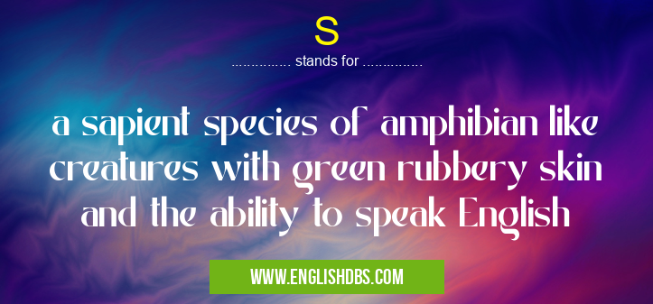 S means a sapient species of amphibian like creatures with green rubbery skin and the ability to speak English S