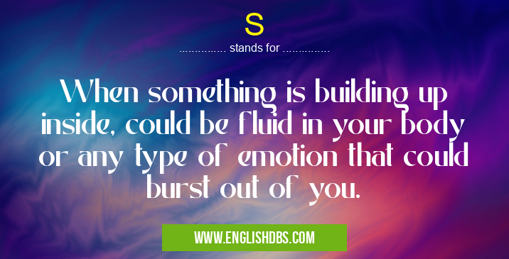 S means When something is building up inside, could be fluid in your body or any type of emotion that could burst out of you. S