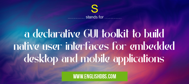 S means a declarative GUI toolkit to build native user interfaces for embedded desktop and mobile applications S