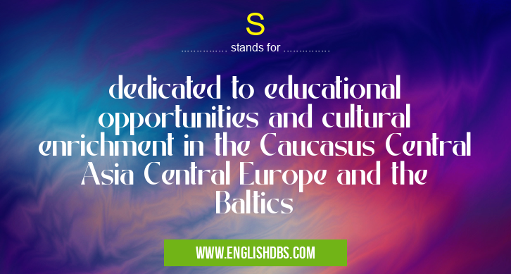 S means dedicated to educational opportunities and cultural enrichment in the Caucasus Central Asia Central Europe and the Baltics S