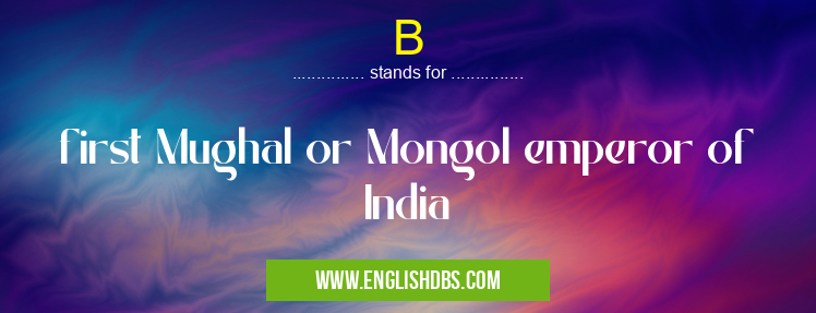 B means first Mughal or Mongol emperor of India B