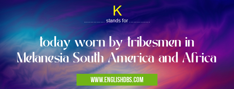K means today worn by tribesmen in Melanesia South America and Africa K
