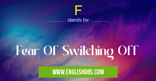 F means Fear Of Switching Off F