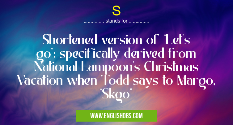 S means Shortened version of “Let’s go”; specifically derived from National Lampoon’s Christmas Vacation when Todd says to Margo, “Skgo” S