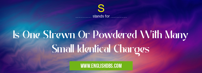 S means Is One Strewn Or Powdered With Many Small Identical Charges S