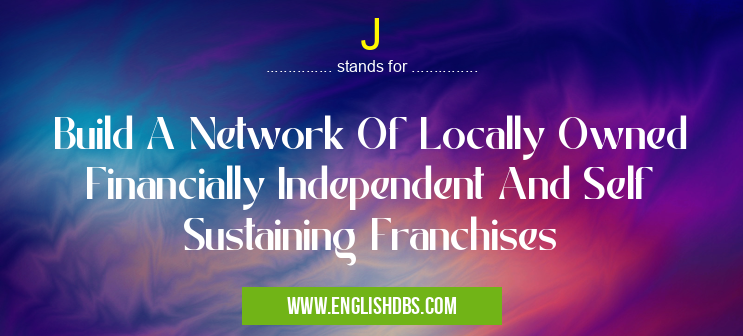 J means Build A Network Of Locally Owned Financially Independent And Self Sustaining Franchises J